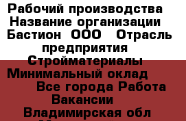 Рабочий производства › Название организации ­ Бастион, ООО › Отрасль предприятия ­ Стройматериалы › Минимальный оклад ­ 20 000 - Все города Работа » Вакансии   . Владимирская обл.,Муромский р-н